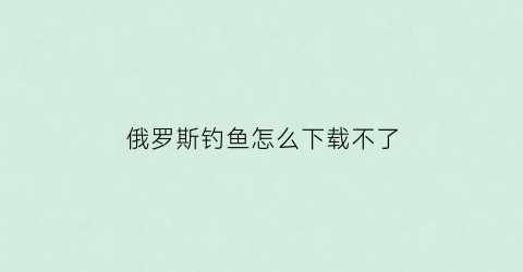 俄罗斯钓鱼怎么下载不了(俄罗斯钓鱼载入个人资料进不去)
