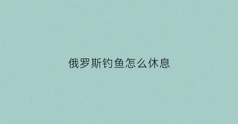 俄罗斯钓鱼怎么休息(俄罗斯钓鱼快速恢复体力)