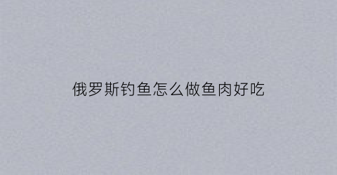 俄罗斯钓鱼怎么做鱼肉好吃(俄罗斯钓鱼教程)
