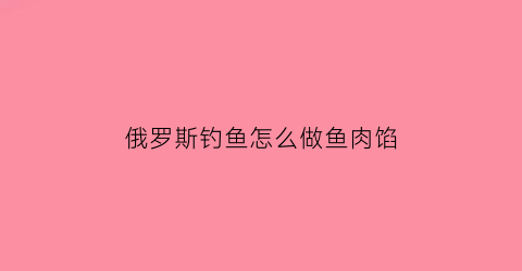 “俄罗斯钓鱼怎么做鱼肉馅(俄罗斯钓鱼怎么做鱼饵)