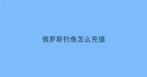 俄罗斯钓鱼怎么充值(俄罗斯钓鱼充值比例)