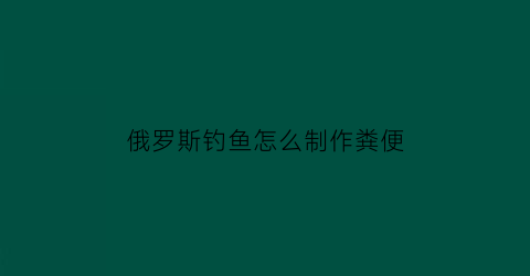 “俄罗斯钓鱼怎么制作粪便(俄罗斯钓鱼怎么从水中弄到钓组)