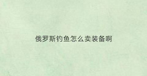 俄罗斯钓鱼怎么卖装备啊(俄罗斯钓鱼怎么卖东西)