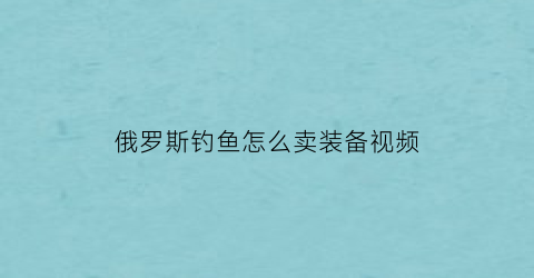 俄罗斯钓鱼怎么卖装备视频(俄罗斯钓鱼怎么卖杆)
