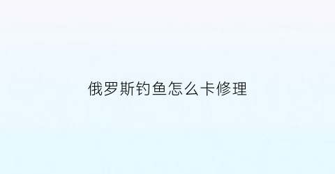 “俄罗斯钓鱼怎么卡修理(俄罗斯钓鱼画面很卡优化)