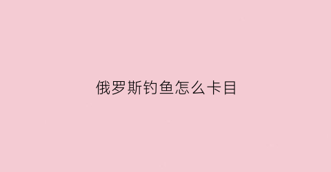 俄罗斯钓鱼怎么卡目(俄罗斯钓鱼卡住咋办)