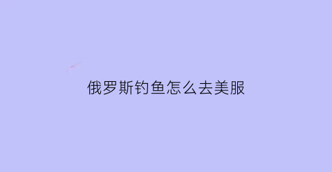 俄罗斯钓鱼怎么去美服(俄罗斯钓鱼怎么转服)