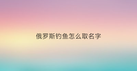 俄罗斯钓鱼怎么取名字(俄罗斯钓鱼叫什么)