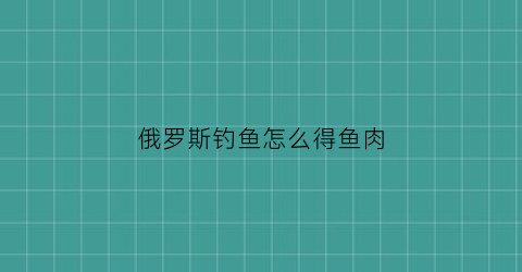 俄罗斯钓鱼怎么得鱼肉(俄罗斯钓鱼怎么钓鱼)