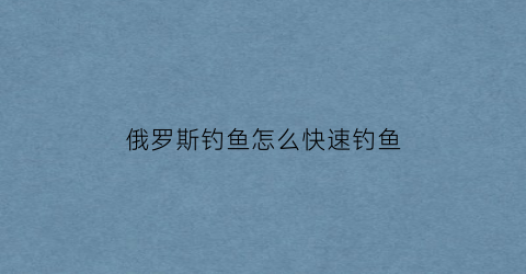 “俄罗斯钓鱼怎么快速钓鱼(俄罗斯钓鱼怎么才能钓到鱼)