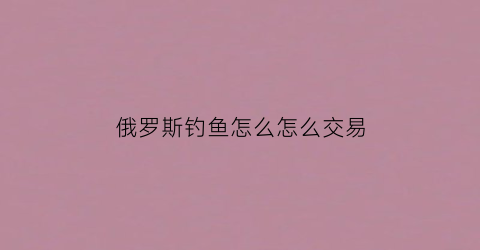 俄罗斯钓鱼怎么怎么交易(俄罗斯钓鱼怎么出售)