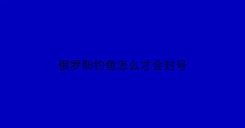 俄罗斯钓鱼怎么才会封号