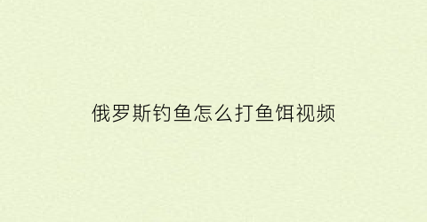 “俄罗斯钓鱼怎么打鱼饵视频(俄罗斯钓鱼怎么打鱼饵视频讲解)