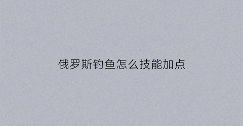 “俄罗斯钓鱼怎么技能加点(俄罗斯钓鱼技能点能加满吗)