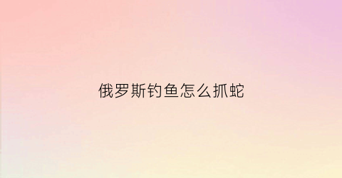 俄罗斯钓鱼怎么抓蛇