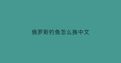 “俄罗斯钓鱼怎么换中文(俄罗斯钓鱼怎么改语言)