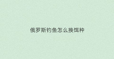 俄罗斯钓鱼怎么换饵种(俄罗斯钓鱼怎么换饵种)