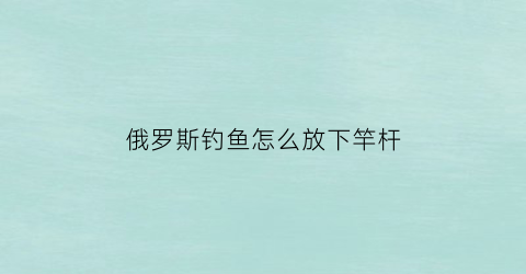 俄罗斯钓鱼怎么放下竿杆