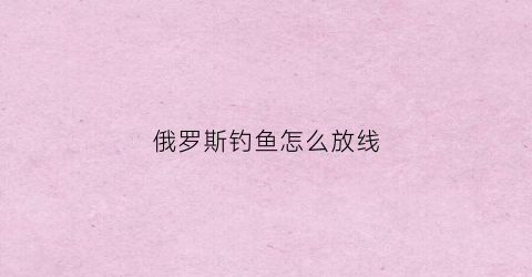 俄罗斯钓鱼怎么放线(俄罗斯钓鱼怎么放鱼竿)