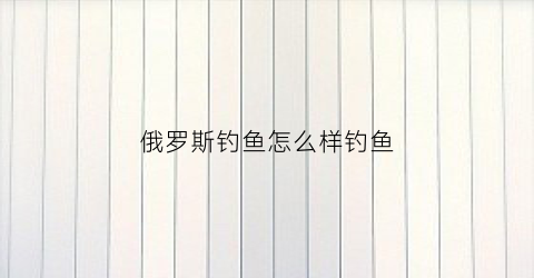 俄罗斯钓鱼怎么样钓鱼(俄罗斯钓鱼新手教程怎么过)