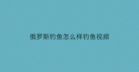 俄罗斯钓鱼怎么样钓鱼视频(俄罗斯钓鱼各种鱼钓法)
