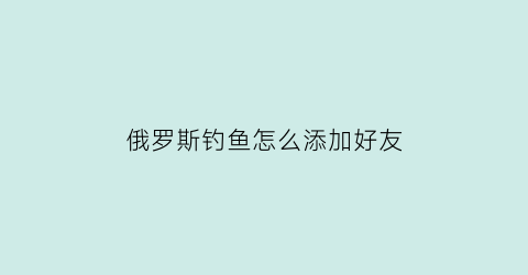 俄罗斯钓鱼怎么添加好友(俄罗斯钓鱼怎么和好友一起钓鱼)