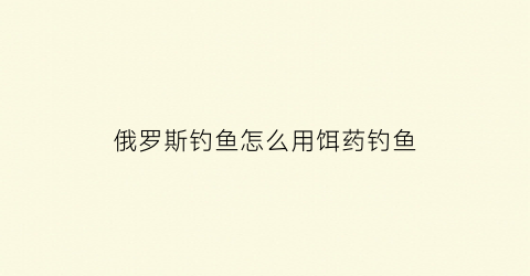 俄罗斯钓鱼怎么用饵药钓鱼(俄罗斯钓鱼制作鱼饵加点)