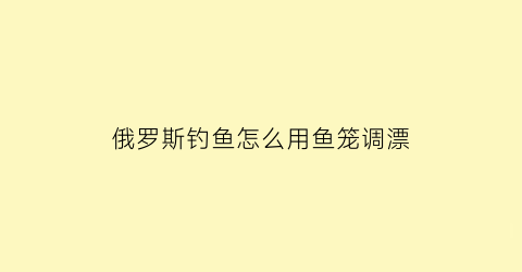 “俄罗斯钓鱼怎么用鱼笼调漂(俄罗斯钓鱼诱饵笼怎么挂)