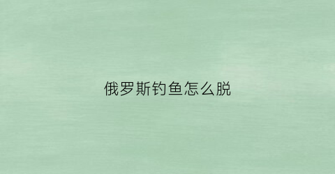 俄罗斯钓鱼怎么脱(俄罗斯钓鱼操作方法)