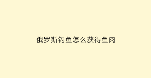 “俄罗斯钓鱼怎么获得鱼肉(俄罗斯钓鱼怎么冲捕获)