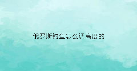 俄罗斯钓鱼怎么调高度的(俄罗斯钓鱼浮漂怎么调)