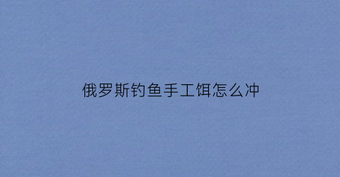 俄罗斯钓鱼手工饵怎么冲(俄罗斯钓鱼手工饵)