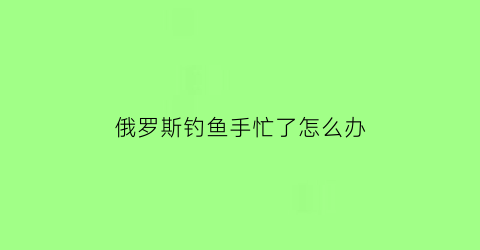 俄罗斯钓鱼手忙了怎么办(俄罗斯钓鱼饿了怎么办)