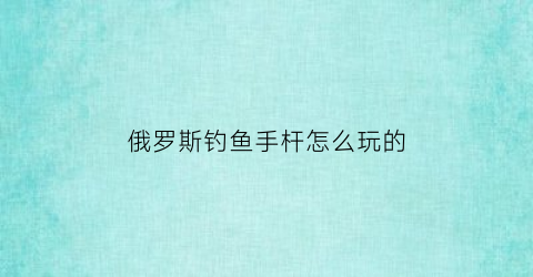 俄罗斯钓鱼手杆怎么玩的(俄罗斯钓鱼手杆怎么玩的好)