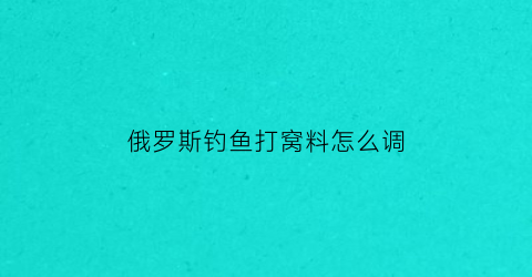 俄罗斯钓鱼打窝料怎么调(俄罗斯钓鱼窝料怎么冲)