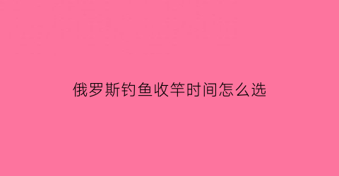 俄罗斯钓鱼收竿时间怎么选