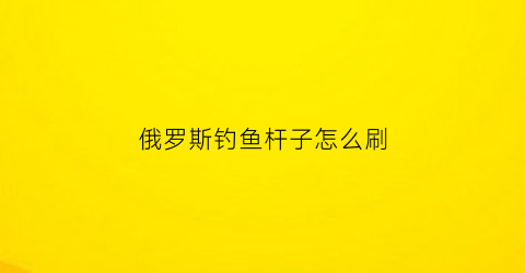 俄罗斯钓鱼杆子怎么刷(俄罗斯钓鱼技能竿刷水底)