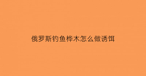 俄罗斯钓鱼桦木怎么做诱饵(俄罗斯桦木的特点是什么)