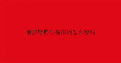 俄罗斯钓鱼模拟器怎么收线(俄罗斯钓鱼安卓版)
