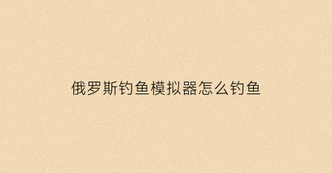 俄罗斯钓鱼模拟器怎么钓鱼(俄罗斯钓鱼手游版)