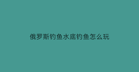 俄罗斯钓鱼水底钓鱼怎么玩(俄罗斯钓鱼水底钓鱼熟练度)