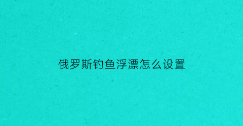 “俄罗斯钓鱼浮漂怎么设置(俄罗斯钓鱼怎么调漂)