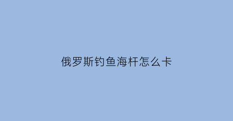 俄罗斯钓鱼海杆怎么卡(俄罗斯钓鱼海杆怎么放地上)