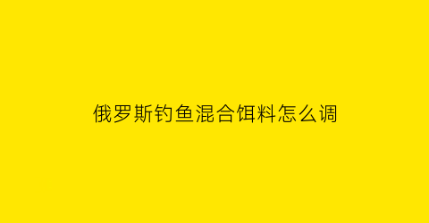 俄罗斯钓鱼混合饵料怎么调(俄罗斯钓鱼配置饵料熟练度)