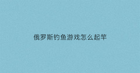 俄罗斯钓鱼游戏怎么起竿(俄罗斯钓鱼dlc)