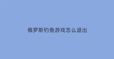 俄罗斯钓鱼游戏怎么退出