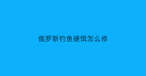 “俄罗斯钓鱼硬饵怎么修(俄罗斯钓鱼4硬饵是什么意思)