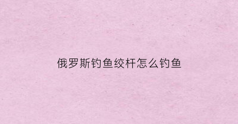 俄罗斯钓鱼绞杆怎么钓鱼(俄罗斯钓鱼绞杆怎么钓鱼视频)