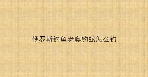 俄罗斯钓鱼老奥钓蛇怎么钓(俄罗斯钓鱼老奥4720)
