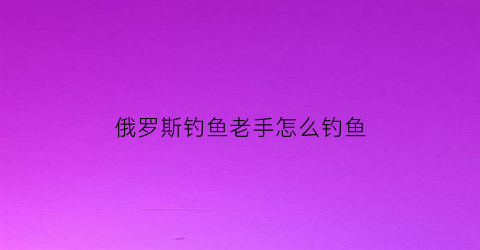 俄罗斯钓鱼老手怎么钓鱼(俄罗斯钓鱼新手教程怎么过)